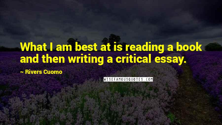 Rivers Cuomo Quotes: What I am best at is reading a book and then writing a critical essay.