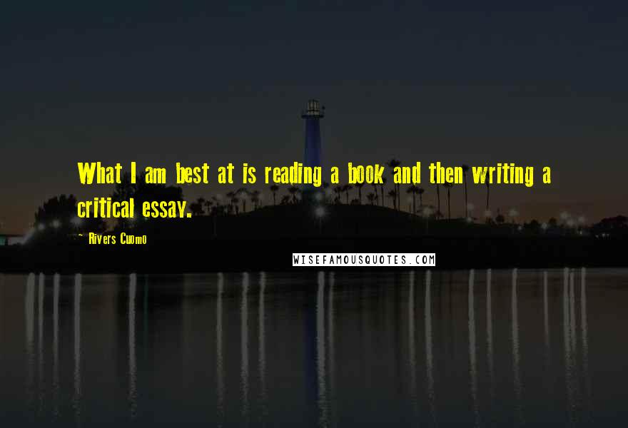 Rivers Cuomo Quotes: What I am best at is reading a book and then writing a critical essay.