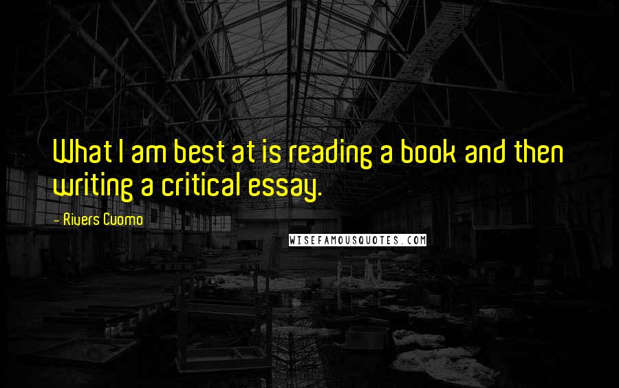 Rivers Cuomo Quotes: What I am best at is reading a book and then writing a critical essay.