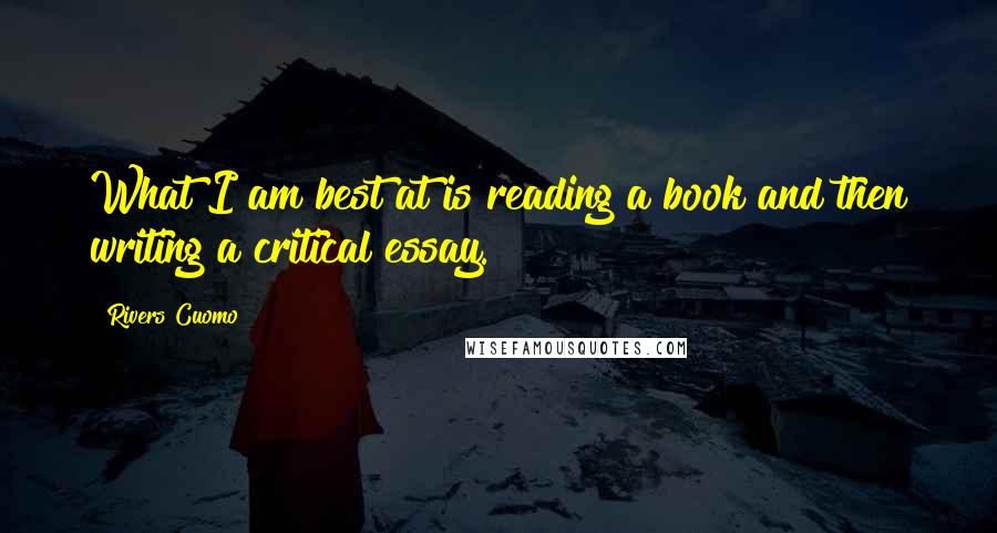 Rivers Cuomo Quotes: What I am best at is reading a book and then writing a critical essay.