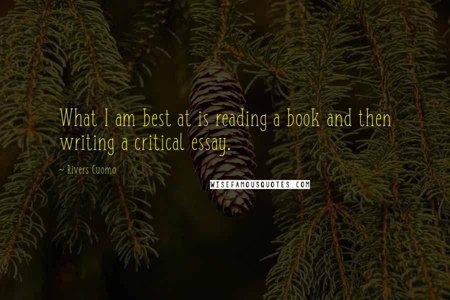 Rivers Cuomo Quotes: What I am best at is reading a book and then writing a critical essay.