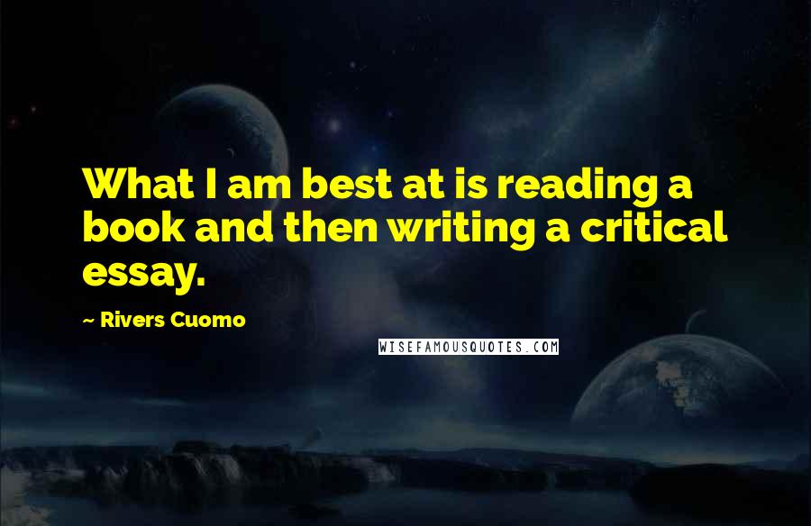 Rivers Cuomo Quotes: What I am best at is reading a book and then writing a critical essay.