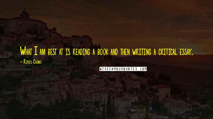 Rivers Cuomo Quotes: What I am best at is reading a book and then writing a critical essay.