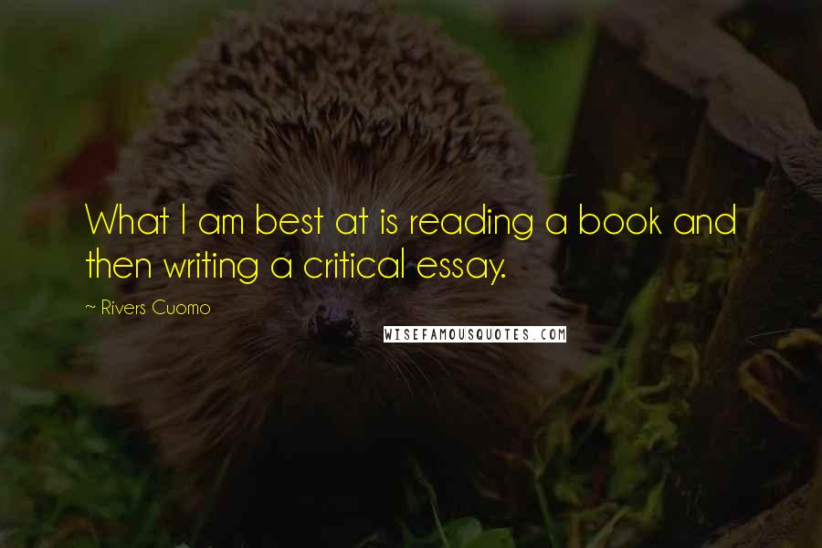 Rivers Cuomo Quotes: What I am best at is reading a book and then writing a critical essay.