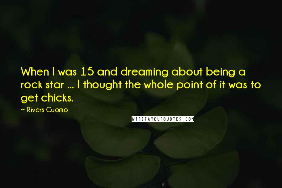 Rivers Cuomo Quotes: When I was 15 and dreaming about being a rock star ... I thought the whole point of it was to get chicks.