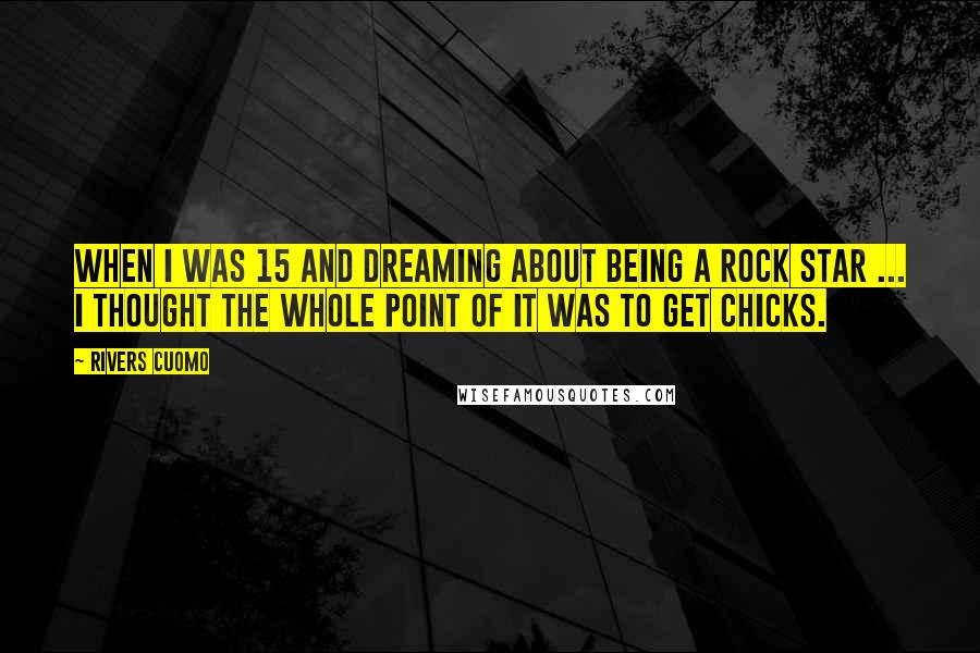 Rivers Cuomo Quotes: When I was 15 and dreaming about being a rock star ... I thought the whole point of it was to get chicks.