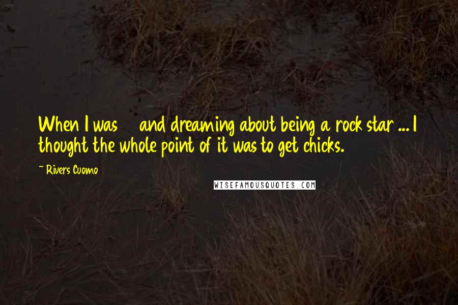 Rivers Cuomo Quotes: When I was 15 and dreaming about being a rock star ... I thought the whole point of it was to get chicks.