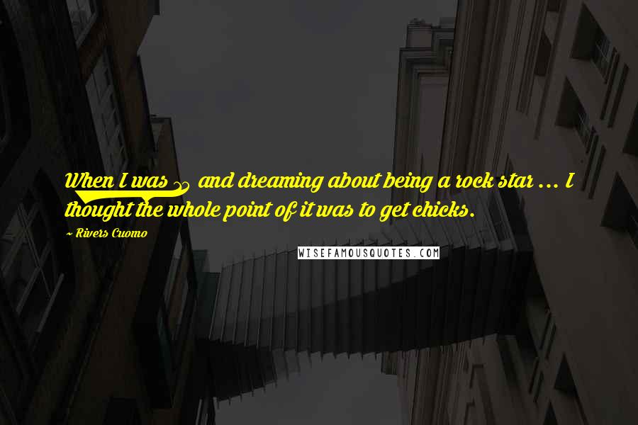 Rivers Cuomo Quotes: When I was 15 and dreaming about being a rock star ... I thought the whole point of it was to get chicks.