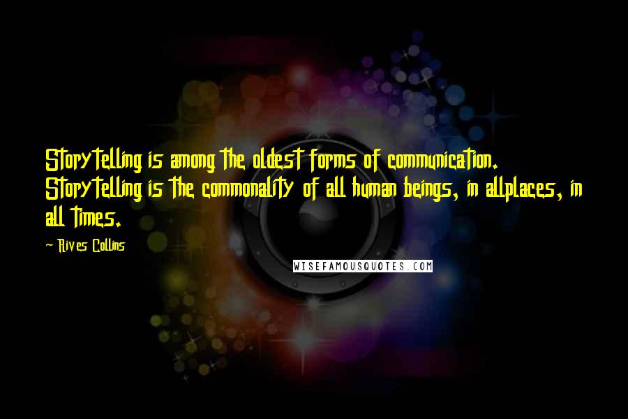 Rives Collins Quotes: Storytelling is among the oldest forms of communication. Storytelling is the commonality of all human beings, in allplaces, in all times.