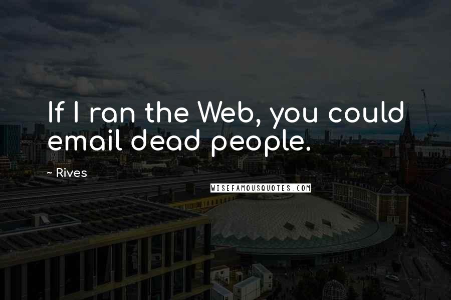 Rives Quotes: If I ran the Web, you could email dead people.