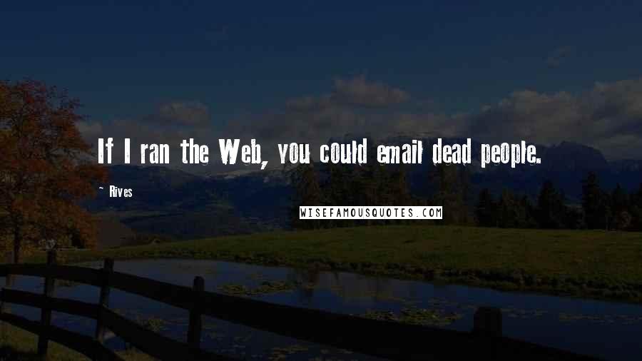 Rives Quotes: If I ran the Web, you could email dead people.