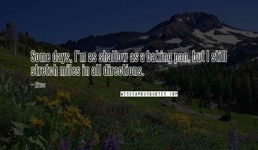 Rives Quotes: Some days, I'm as shallow as a baking pan, but I still stretch miles in all directions.