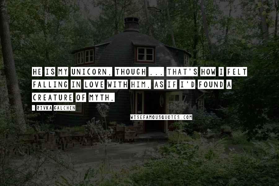 Rivka Galchen Quotes: He is my unicorn, though ... That's how I felt falling in love with him, as if I'd found a creature of myth.