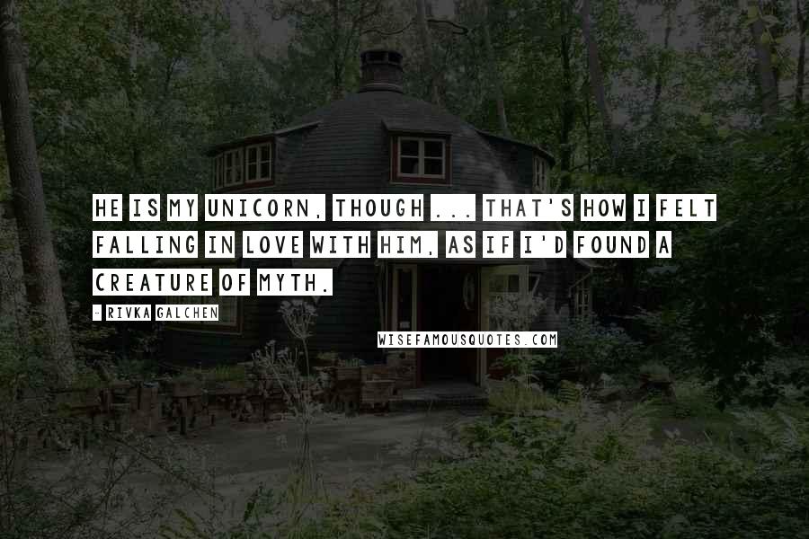 Rivka Galchen Quotes: He is my unicorn, though ... That's how I felt falling in love with him, as if I'd found a creature of myth.