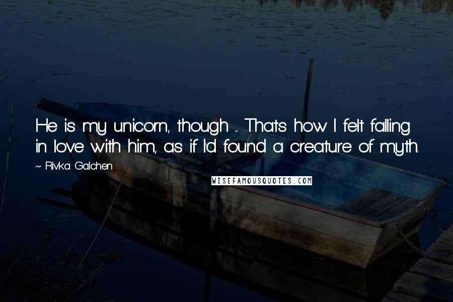 Rivka Galchen Quotes: He is my unicorn, though ... That's how I felt falling in love with him, as if I'd found a creature of myth.