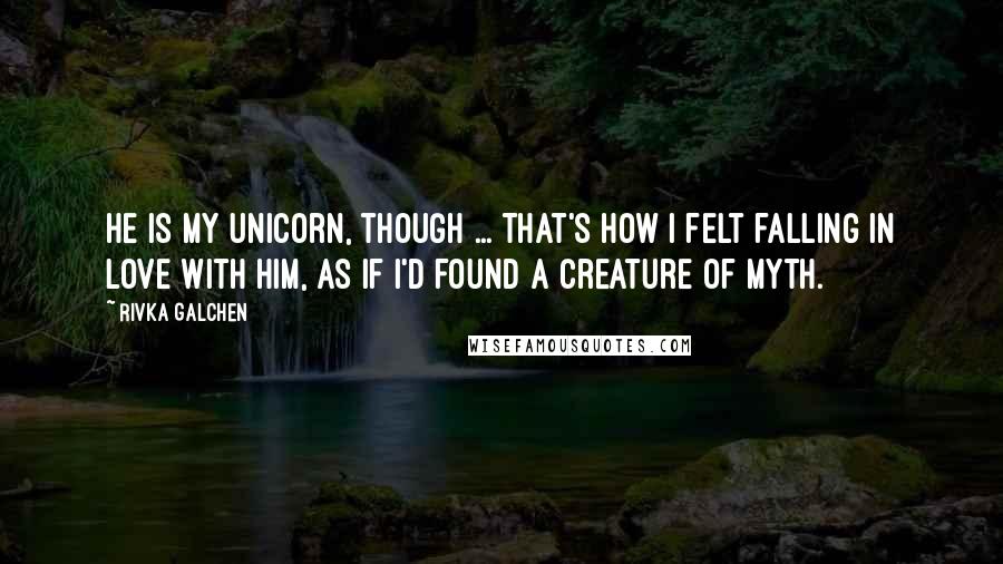 Rivka Galchen Quotes: He is my unicorn, though ... That's how I felt falling in love with him, as if I'd found a creature of myth.