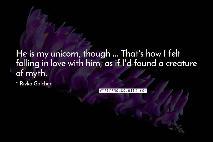 Rivka Galchen Quotes: He is my unicorn, though ... That's how I felt falling in love with him, as if I'd found a creature of myth.