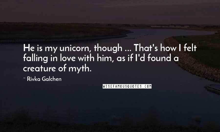 Rivka Galchen Quotes: He is my unicorn, though ... That's how I felt falling in love with him, as if I'd found a creature of myth.