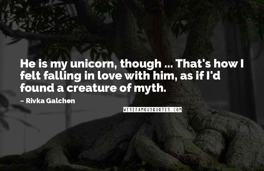 Rivka Galchen Quotes: He is my unicorn, though ... That's how I felt falling in love with him, as if I'd found a creature of myth.