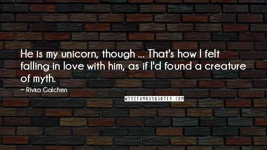 Rivka Galchen Quotes: He is my unicorn, though ... That's how I felt falling in love with him, as if I'd found a creature of myth.
