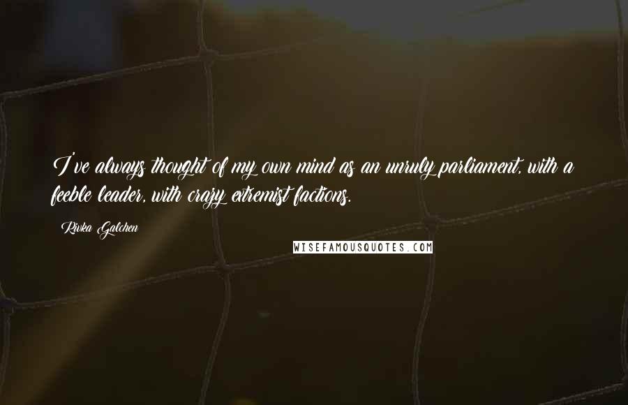 Rivka Galchen Quotes: I've always thought of my own mind as an unruly parliament, with a feeble leader, with crazy extremist factions.