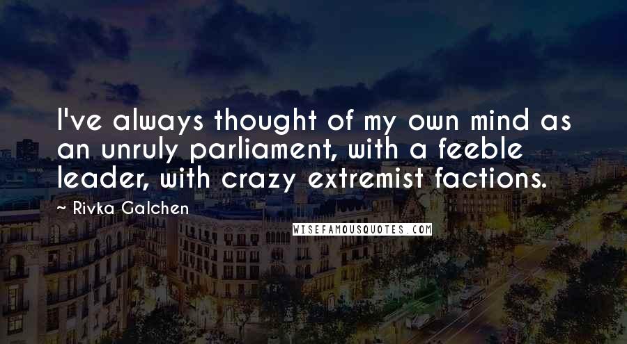 Rivka Galchen Quotes: I've always thought of my own mind as an unruly parliament, with a feeble leader, with crazy extremist factions.