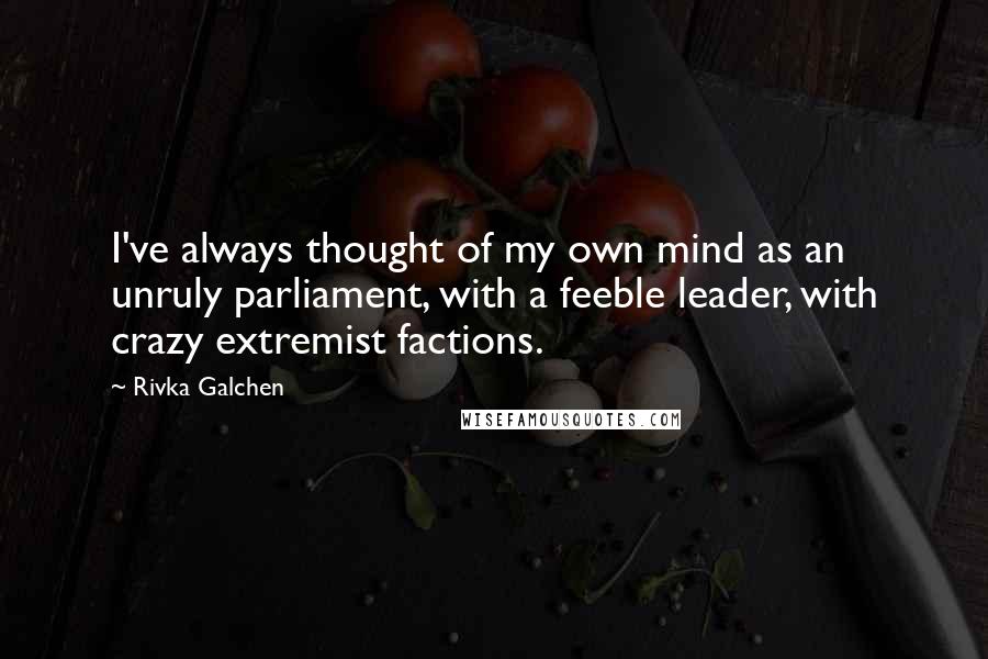 Rivka Galchen Quotes: I've always thought of my own mind as an unruly parliament, with a feeble leader, with crazy extremist factions.