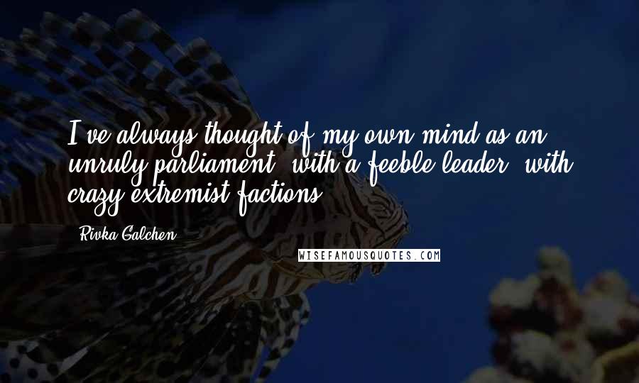 Rivka Galchen Quotes: I've always thought of my own mind as an unruly parliament, with a feeble leader, with crazy extremist factions.