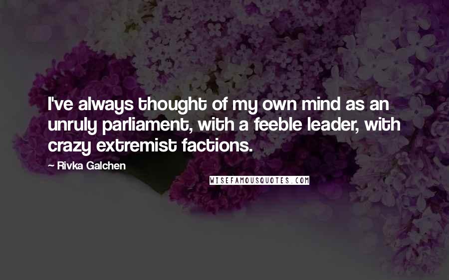 Rivka Galchen Quotes: I've always thought of my own mind as an unruly parliament, with a feeble leader, with crazy extremist factions.