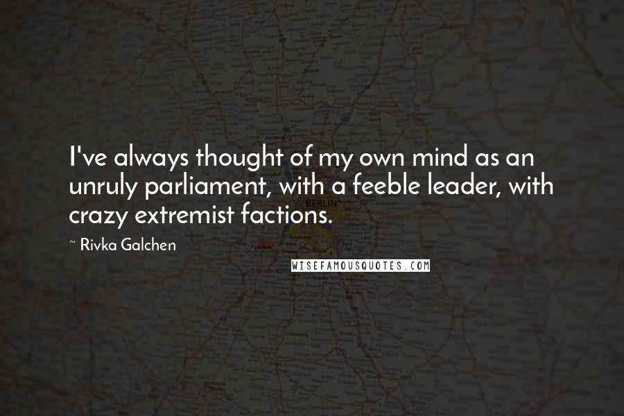 Rivka Galchen Quotes: I've always thought of my own mind as an unruly parliament, with a feeble leader, with crazy extremist factions.