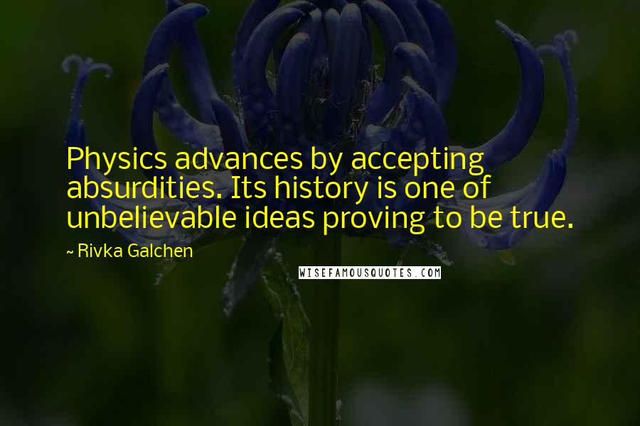 Rivka Galchen Quotes: Physics advances by accepting absurdities. Its history is one of unbelievable ideas proving to be true.