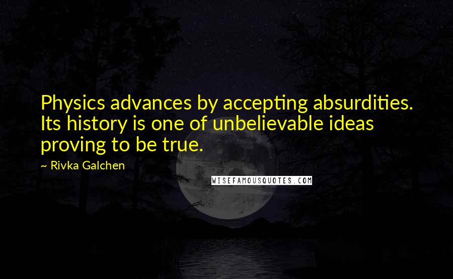 Rivka Galchen Quotes: Physics advances by accepting absurdities. Its history is one of unbelievable ideas proving to be true.