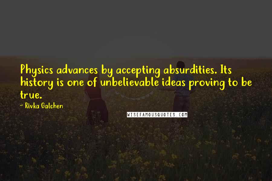 Rivka Galchen Quotes: Physics advances by accepting absurdities. Its history is one of unbelievable ideas proving to be true.