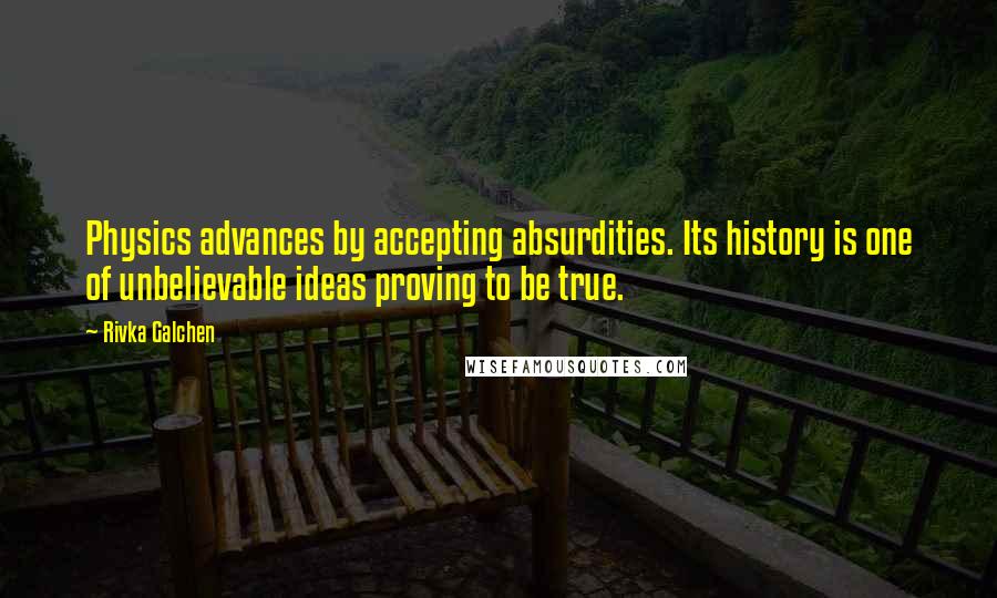 Rivka Galchen Quotes: Physics advances by accepting absurdities. Its history is one of unbelievable ideas proving to be true.