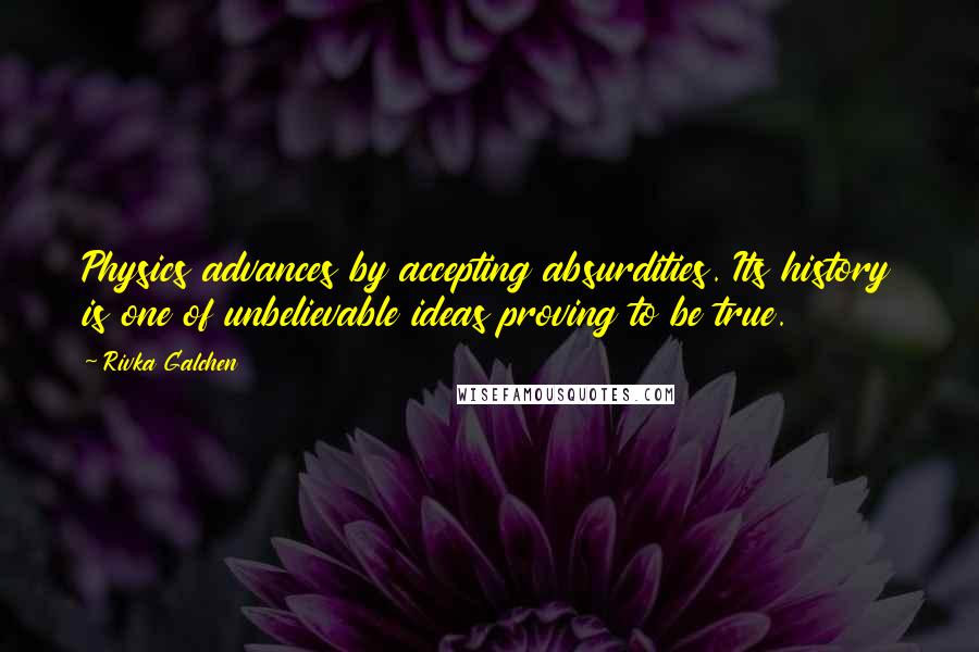 Rivka Galchen Quotes: Physics advances by accepting absurdities. Its history is one of unbelievable ideas proving to be true.