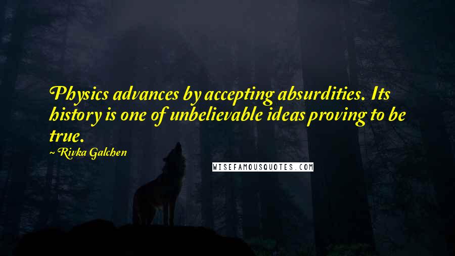 Rivka Galchen Quotes: Physics advances by accepting absurdities. Its history is one of unbelievable ideas proving to be true.