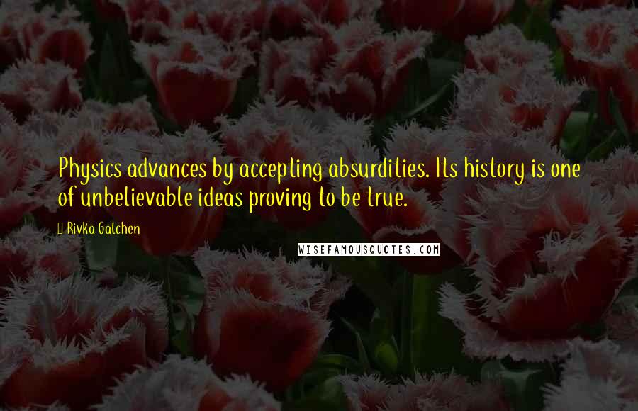 Rivka Galchen Quotes: Physics advances by accepting absurdities. Its history is one of unbelievable ideas proving to be true.