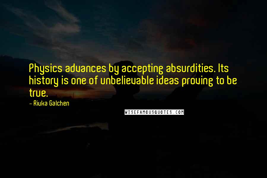 Rivka Galchen Quotes: Physics advances by accepting absurdities. Its history is one of unbelievable ideas proving to be true.