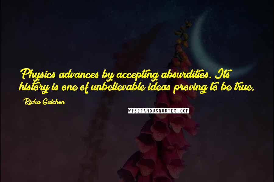 Rivka Galchen Quotes: Physics advances by accepting absurdities. Its history is one of unbelievable ideas proving to be true.