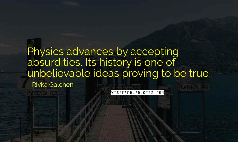 Rivka Galchen Quotes: Physics advances by accepting absurdities. Its history is one of unbelievable ideas proving to be true.