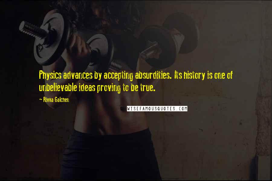 Rivka Galchen Quotes: Physics advances by accepting absurdities. Its history is one of unbelievable ideas proving to be true.