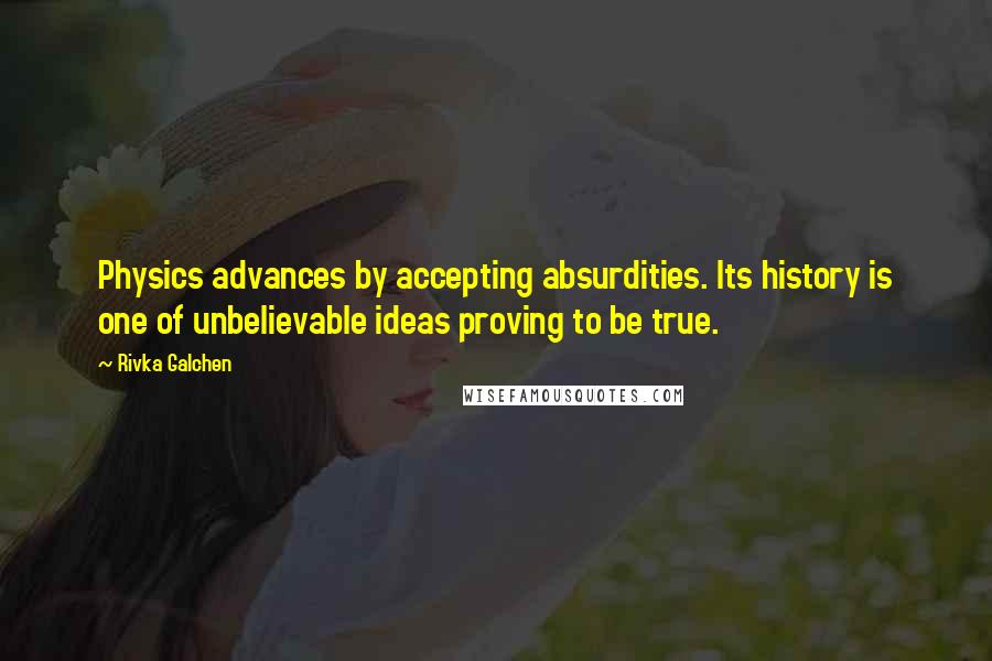 Rivka Galchen Quotes: Physics advances by accepting absurdities. Its history is one of unbelievable ideas proving to be true.