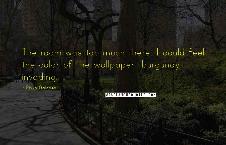 Rivka Galchen Quotes: The room was too much there. I could feel the color of the wallpaper burgundy invading.