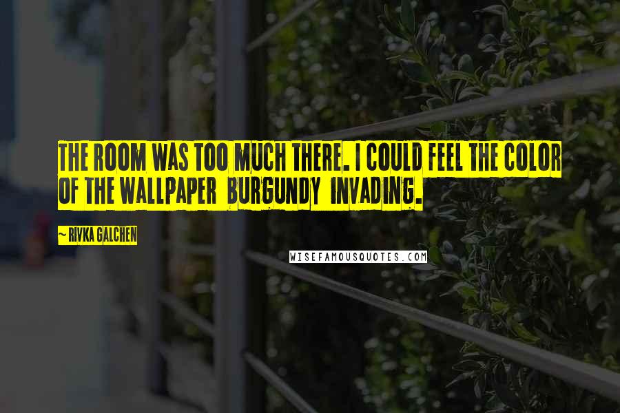 Rivka Galchen Quotes: The room was too much there. I could feel the color of the wallpaper burgundy invading.