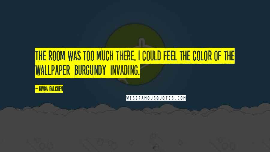 Rivka Galchen Quotes: The room was too much there. I could feel the color of the wallpaper burgundy invading.