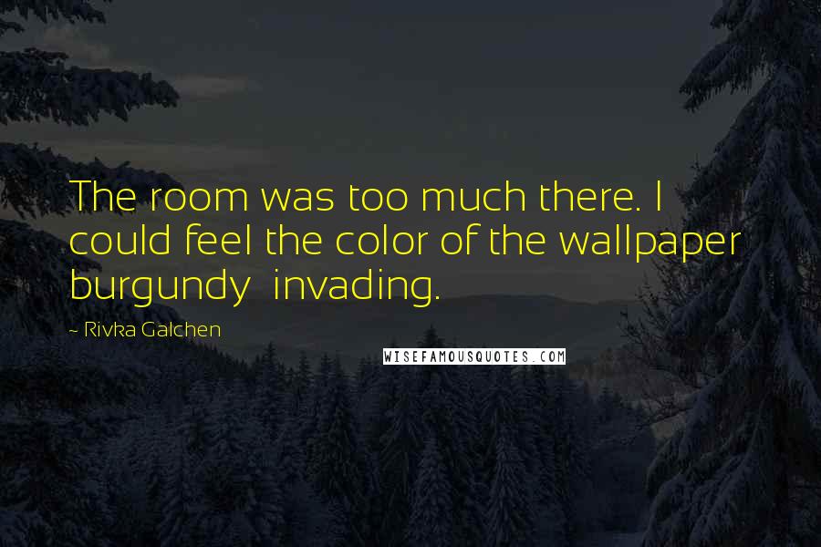 Rivka Galchen Quotes: The room was too much there. I could feel the color of the wallpaper burgundy invading.