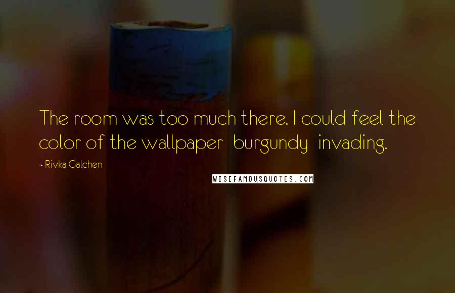 Rivka Galchen Quotes: The room was too much there. I could feel the color of the wallpaper burgundy invading.