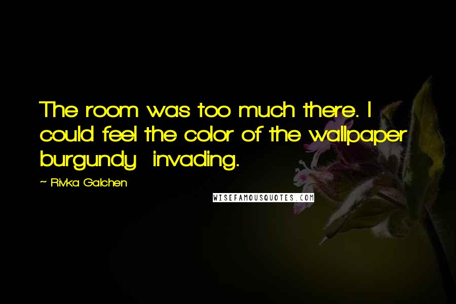 Rivka Galchen Quotes: The room was too much there. I could feel the color of the wallpaper  burgundy  invading.