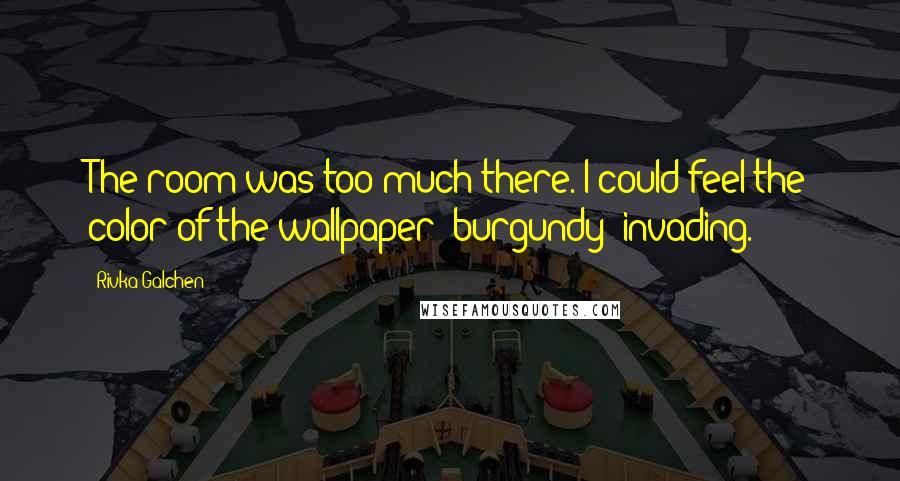 Rivka Galchen Quotes: The room was too much there. I could feel the color of the wallpaper burgundy invading.