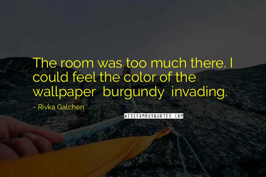 Rivka Galchen Quotes: The room was too much there. I could feel the color of the wallpaper burgundy invading.